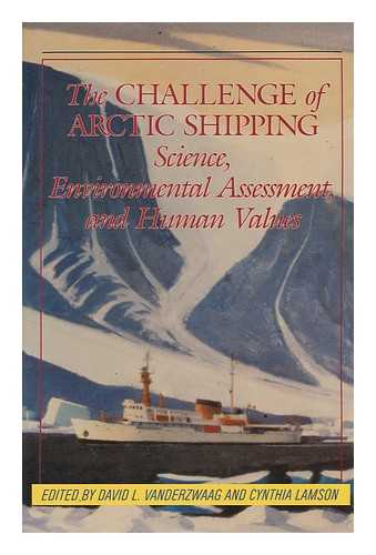 VANDERZWAAG, DAVID L. LAMSON, CYNTHIA - The Challenge of Arctic Shipping : Science, Environmental Assessment, and Human Values / Edited by David L. Vanderzwaag and Cynthia Lamson