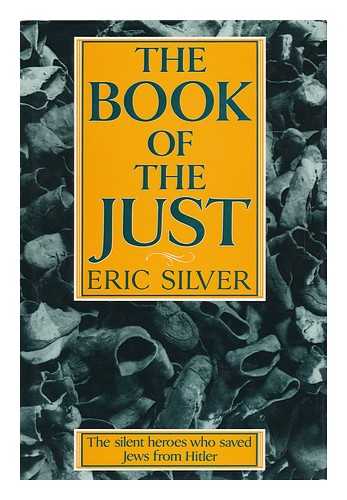 SILVER, ERIC (1935-2008) - The Book of the Just : the Silent Heroes Who Saved Jews from Hitler / Eric Silver