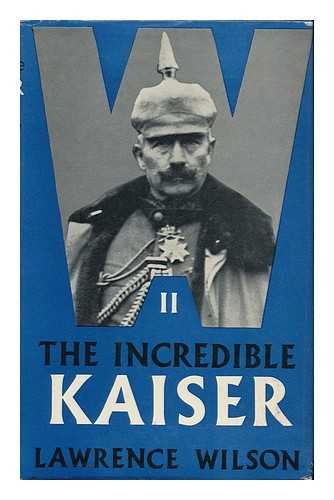 WILSON, LAWRENCE PATRICK ROY - The Incredible Kaiser : a Portrait of William II