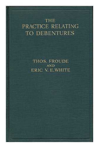 FROUDE, THOMAS. WHITE, ERIC VINCENT EWART - The Practice Relating to Debentures; a Handbook of Legal and Practical Knowledge for Directors, Receivers, Secretaries, Accountants and Debenture Holders, with Full Appendix of Forms, by Thos. Froude and Eric V. E. White