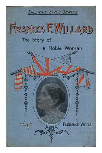 WITTS, FLORENCE - Frances E. Willard; the Story of a Noble Life