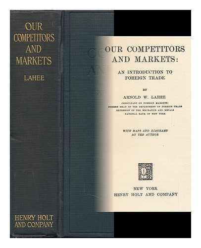 LAHEE, ARNOLD WARBURTON - Our Competitors and Markets; an Introduction to Foreign Trade, by Arnold W. Lahee ... with Maps and Diagrams by the Author