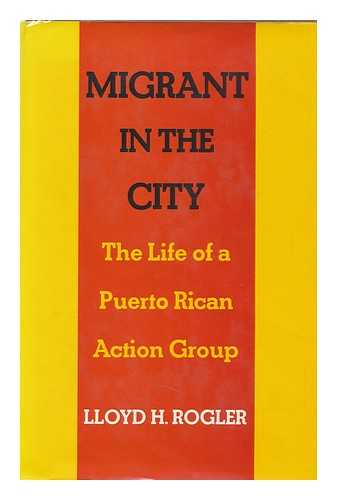 ROGLER, LLOYD H. (LLOYD HENRY) (1930-) - Migrant in the City; the Life of a Puerto Rican Action Group, by Lloyd H. Rogler