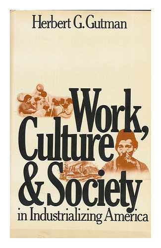 GUTMAN, HERBERT GEORGE - Work, Culture, and Society in Industrializing America : Essays in American Working-Class and Social History / [By] Herbert G. Gutman