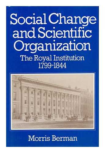 Berman, Morris - Social Change and Scientific Organization : the Royal Institution, 1799-1844 / Morris Berman