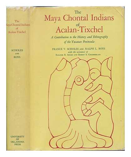 SCHOLES, FRANCE VINTON (1897-) - The Maya Chontal Indians of Acalan-Tixchel : a Contribution to the History and Ethnography of the Yucatan Peninsula / [By] France V. Scholes and Ralph L. Roys, with the Assistance of Eleanor B. Adams and Robert S. Chamberlain