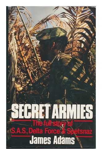 ADAMS, JAMES - Secret Armies : the Full Story of S. A. S. , Delta Force, & Spetsnaz / James Adams