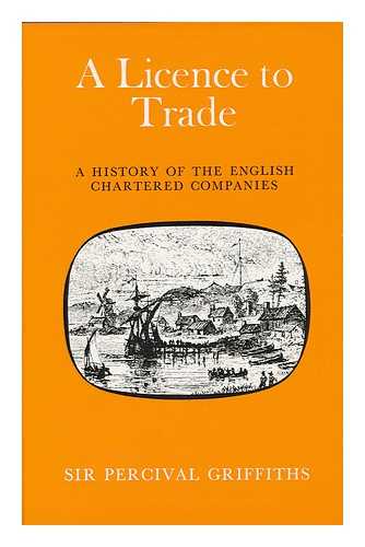 GRIFFITHS, PERCIVAL JOSEPH, SIR (1899-) - A Licence to Trade : the History of English Chartered Companies / Sir Percival Griffiths