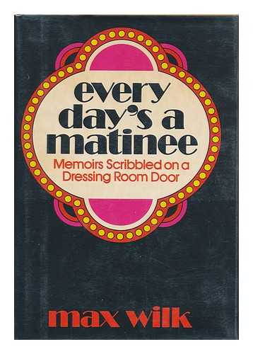 WILK, MAX - Every Day's a Matinee : Memoirs Scribbled on a Dressing Room Door