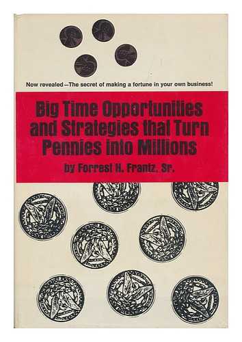 FRANTZ, FORREST H. - Big Time Opportunities and Strategies That Turn Pennies Into Millions [By] Forrest H. Frantz, Sr.