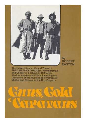 EASTON, ROBERT OLNEY - Guns, Gold, and Caravans : the Extraordinary Life and Times of Fred Meyer Schroder, Frontiersman and Soldier of Fortune, in California, Mexico, Alaska, and China, Including His Discovery of the Mysterious Pyramids of Shensi and Rescue of the Boy Emperor