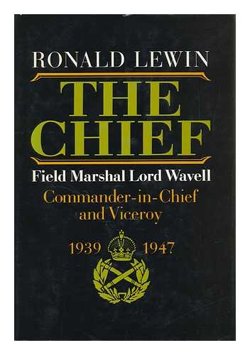 LEWIN, RONALD - The Chief : Field Marshall Lord Wavell, Commander-In-Chief and Viceroy, 1939-1947 / Ronald Lewin