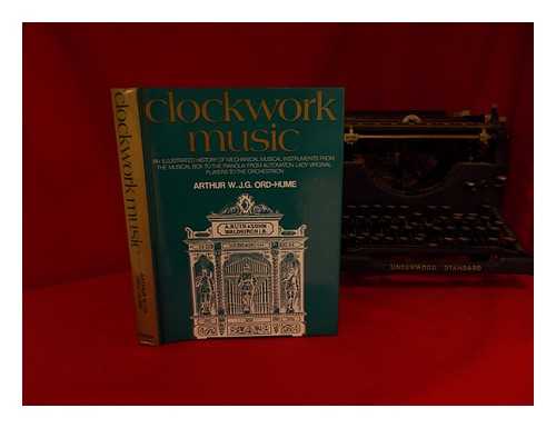 ORD-HUME, ARTHUR W. J. G. - Clockwork Music; an Illustrated History of Mechanical Musical Instruments from the Musical Box to the Pianola, from Automaton Lady Virginal Players to Orchestrion [By] Arthur W. J. G. Ord-Hume