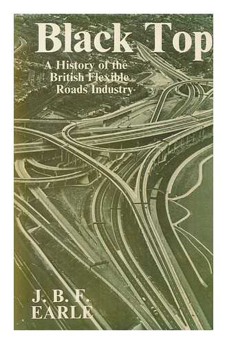 EARLE, J. B. F. (JAMES BASIL FOSTER) - Black Top : a History of the British Flexible Roads Industry / [By] J. B. F. Earle