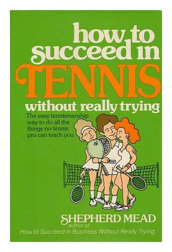 MEAD, SHEPHERD - How to Succeed in Tennis Without Really Trying : the Easy Tennismanship Way to Do all the Things No Tennis Pro Can Teach You / Shepherd Mead