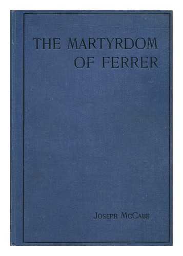 MCCABE, JOSEPH (1867-1955) - The Martyrdom of Ferrer : Being a True Account of His Life and Work