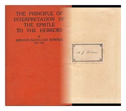 DOWNER, ARTHUR CLEVELAND - The Principle of Interpretation of the Epistle to the Hebrews / Arthur Cleveland Downer