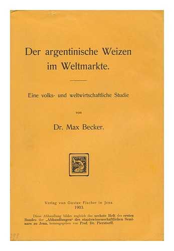 BECKER, MAX [ALBERT KARL] - Der Argentinische Weizen Im Weltmarkte