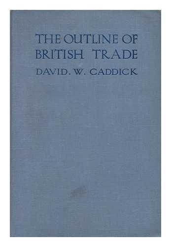 CADDICK, DAVID W. - The Outline of British Trade; a Text-Book for Business Men and Students of Commerce and Economics, by David W. Caddick