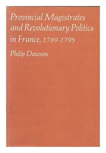 DAWSON, PHILIP - Provincial Magistrates and Revolutionary Politics in France, 1789-1795