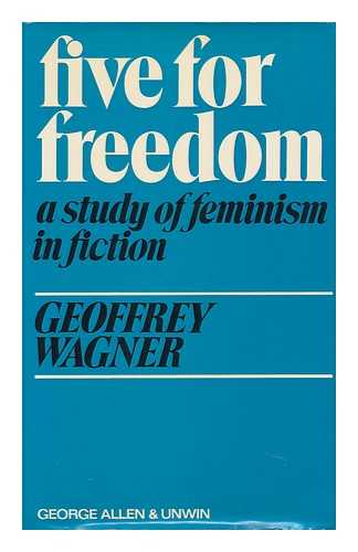 WAGNER, GEOFFREY ATHELING - Five for Freedom; a Study of Feminism in Fiction [By] Geoffrey Wagner