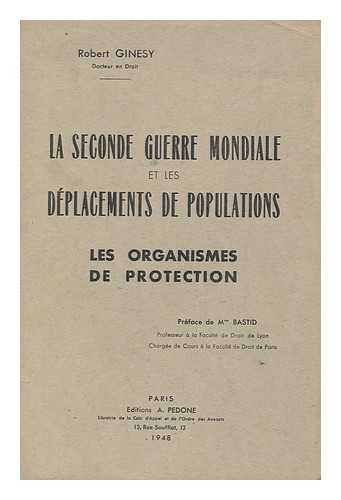 GINESY, ROBERT - La Seconde Guerre Mondiale Et Les Deplacements De Populations : Les Organismes De Protection / Pref. De Mme. Bastid