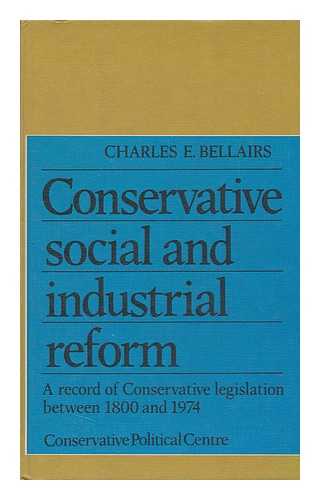 BELLAIRS, CHARLES E. - Conservative Social and Industrial Reform : a Record of Conservative Legislation between 1800 and 1974 / [By] Charles E. Bellairs ; with a Foreword by Margaret Thatcher