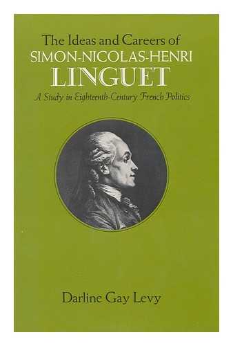 LEVY, DARLINE GAY (1939-) - The Ideas and Careers of Simon-Nicolas-Henri Linguet : a Study in Eighteenth Century French Politics / Darline Gay Levy