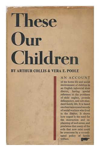 COLLIS, ARTHUR THOMAS. VERA E. POOLE - These Our Children : an Account of the Home Life and Social Environment of Children in an Industrial Slum District, Having Special Reference to the Problems of Child Neglect, Juvenile Delinquency and Sub-Standard Family Life: ... . ..based on Observations and Rec