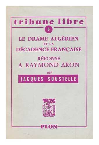 SOUSTELLE, JACQUES - La Drame Algerien Et La Decadence Francaise : Reponse a Raymond Aron