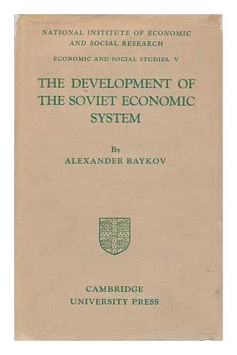 BAYKOV, ALEXANDER - The Development of the Soviet Economic System : an Essay on the Experience of Planning in the U. S. S. R