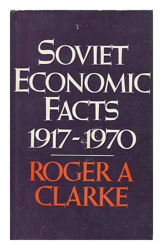 CLARKE, ROGER A. - Soviet Economic Facts, 1917-1970 [By] Roger A. Clarke