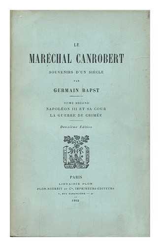 BAPST, GERMAIN - Le Marechal Canrobert : Souvenirs D'Un Siecle / Par Germain Bapst [Tome Second; Napoeon III Et Sa Cour, La Guerre De Crimee]