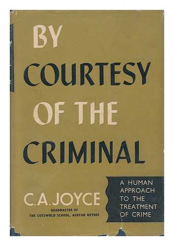 JOYCE, CYRIL ALFRED - By Courtesy of the Criminal : the Human Approach to the Treatment of Crime