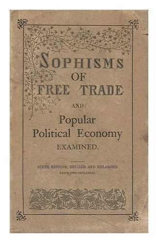 BYLES, JOHN BARNARD, SIR - Sophisms of Free-Trade : and Popular Political Economy Examined. by a Barrister