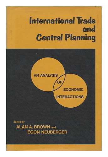 BROWN, ALAN A. EGON NEUBERGER (EDS. ) - International Trade and Central Planning; an Analysis of Economic Interactions. Edited, with an Introd. , by Alan A. Brown and Egon Neuberger