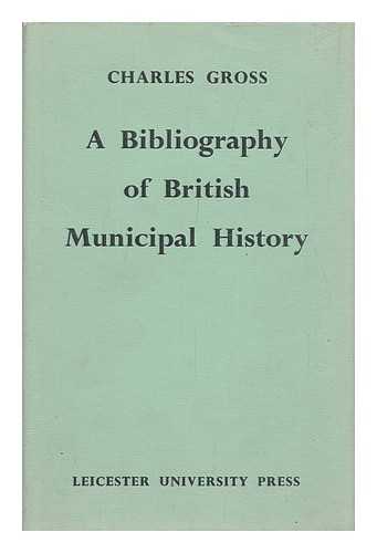 GROSS, CHARLES - A Bibliography of British Municipal History : Including Gilds and Parliamentary Representation / Charles Gross