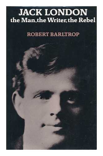 BARTLTROP, ROBERT - Jack London : the Man, the Writer, the Rebel / Robert Barltrop The Man, the Writer, the Rebel