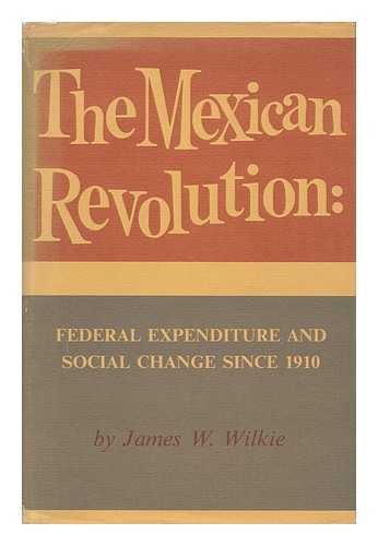 Wilkie, James Wallace - The Mexican Revolution: Federal Expenditure and Social Change Since 1910, by James W. Wilkie. with a Foreword by Howard F. Cline