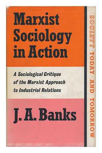 BANKS, JOSEPH AMBROSE - Marxist Sociology in Action : a Sociological Critique of the Marxist Approach to Industrial Relations