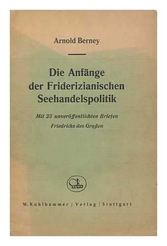 BERNEY, ARNOLD - Die Anfange Der Friderizianischen Seehandelspolitik, Mit 23 Unveroffentlichten Briefen Friedrichs Des Grossen / Von Arnold Berney