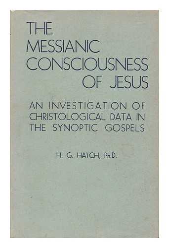 HATCH, HENRY GEORGE - The Messianic Consciousness of Jesus. an Investigation of Christological Data in the Synoptic Gospels