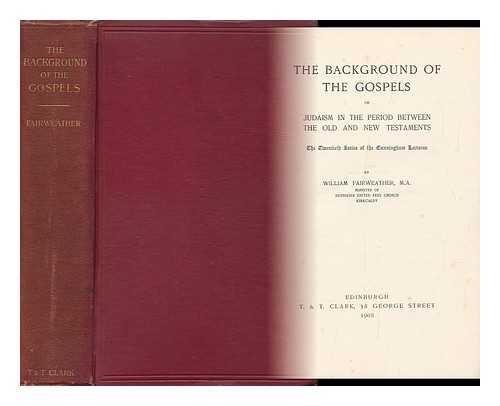 FAIRWEATHER, WILLIAM - The Background of the Gospels; Or, Judaism in the Period between the Old and New Testaments; the Twentieth Series of the Cunningham Lectures, by William Fairweather