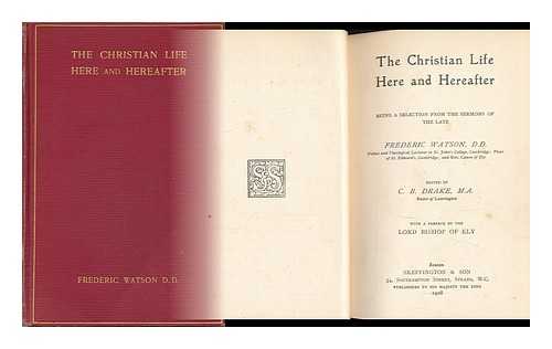 WATSON, FREDERIC. C. B. DRAKE (ED. ) - The Christian Life Here and Hereafter, a Selection from the Sermons of F. Watson, Ed. by C. B. Drake