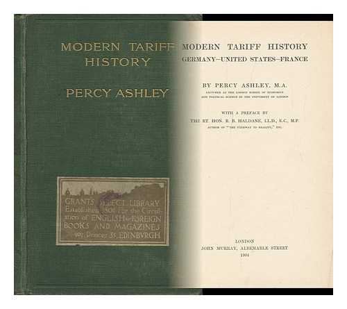 ASHLEY, PERCY - Modern Tariff History : Germany - United States - France / Percy Ashley; with a Preface by the Rt. Hon. R. B. Haldane