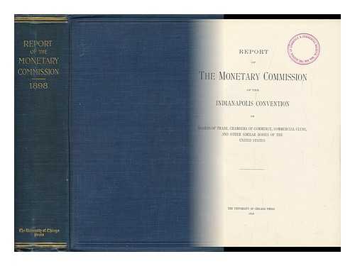 MONETARY CONVENTION - Report of the Monetary Commission of the Indianapolis Convention of Boards of Trade, Chambers of Commerce, Commercial Clubs, and Other Similar Commercial Bodies of the United States