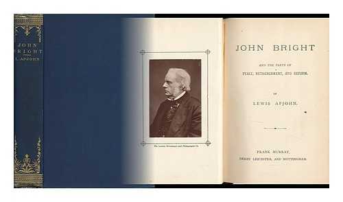APJOHN, LEWIS - John Bright, and the Party of Peace, Retrenchment, and Reform