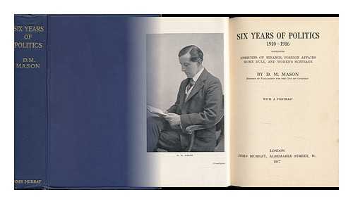 MASON, D. M. - Six Years of Politics 1910-1916 : Containing Speeches on Finance, Foreign Affairs, Home Rule, and Women's Suffrage