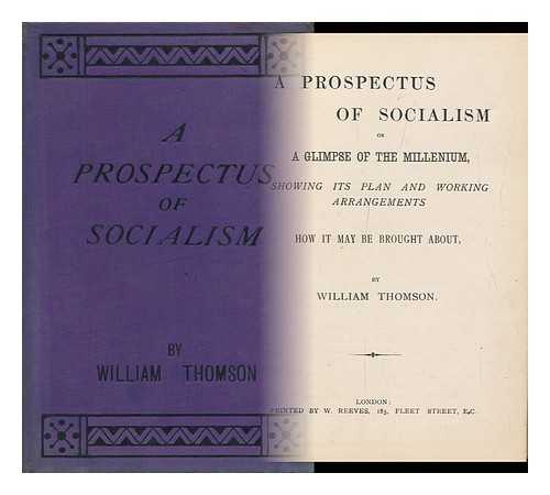 THOMSON, WILLIAM - A Prospectus of Socialism : Or, a Glimpse of the Millenium, Showing its Plan and Working Arrangements and How it May be Brought about