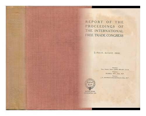 INTERNATIONAL FREE TRADE CONGRESS - Report of the Proceedings of the International Free Trade Congress, London, August, 1908 ; Chairman the Right Hon. Lord Welby, Secretary J. A. Murray MacDonald